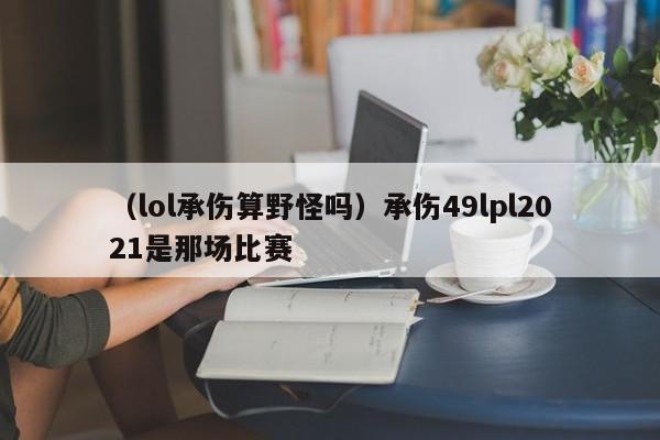 （lol承伤算野怪吗）承伤49lpl2021是那场比赛