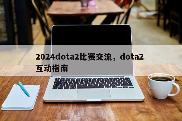 2024dota2比赛交流，dota2 互动指南