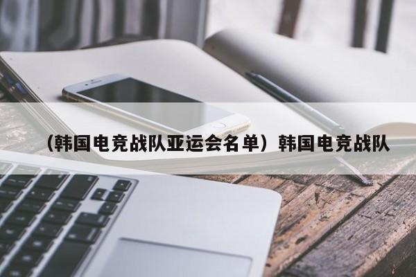 （韩国电竞战队亚运会名单）韩国电竞战队