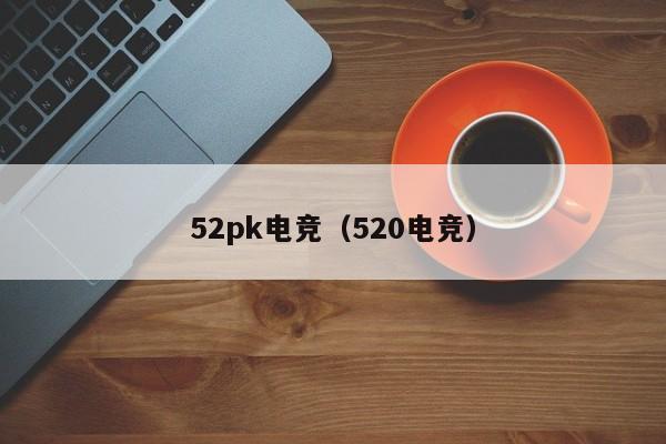 52pk电竞（520电竞）