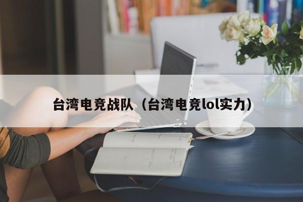 台湾电竞战队（台湾电竞lol实力）