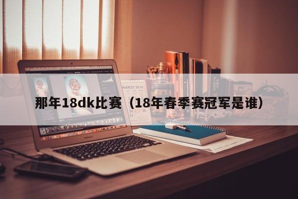 那年18dk比赛（18年春季赛冠军是谁）