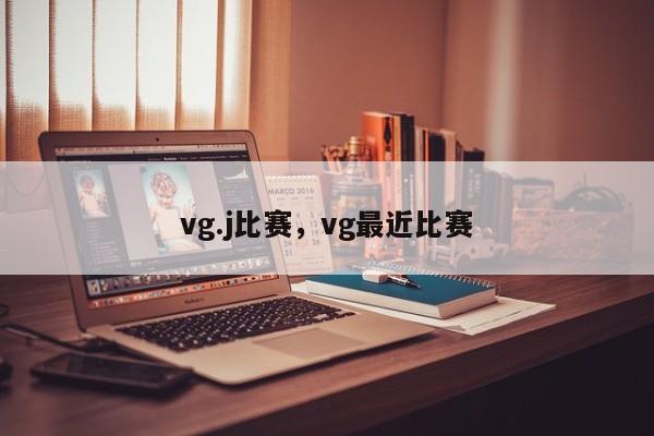 vg.j比赛，vg最近比赛