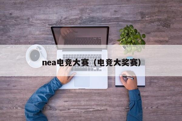 nea电竞大赛（电竞大奖赛）