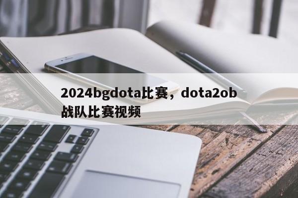 2024bgdota比赛，dota2ob战队比赛视频