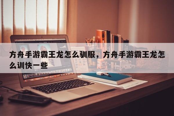 方舟手游霸王龙怎么驯服，方舟手游霸王龙怎么训快一些