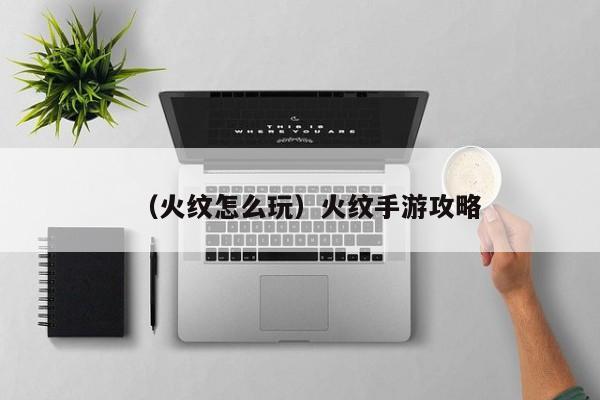（火纹怎么玩）火纹手游攻略