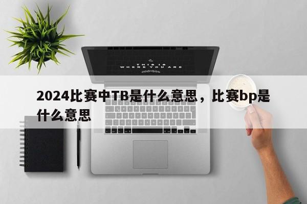 2024比赛中TB是什么意思，比赛bp是什么意思