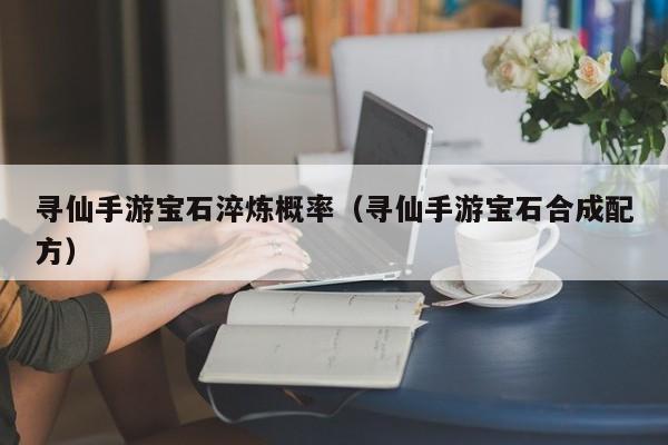 寻仙手游宝石淬炼概率（寻仙手游宝石合成配方）