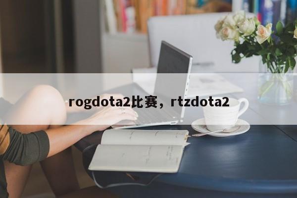 rogdota2比赛，rtzdota2