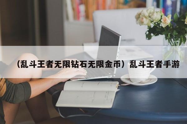（乱斗王者无限钻石无限金币）乱斗王者手游