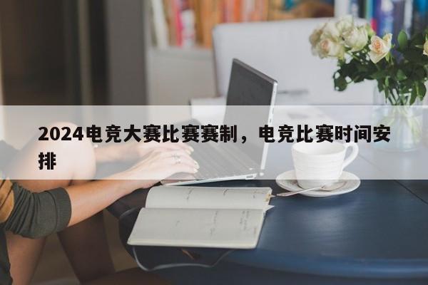 2024电竞大赛比赛赛制，电竞比赛时间安排