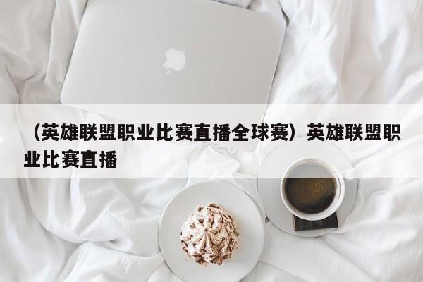 （英雄联盟职业比赛直播全球赛）英雄联盟职业比赛直播