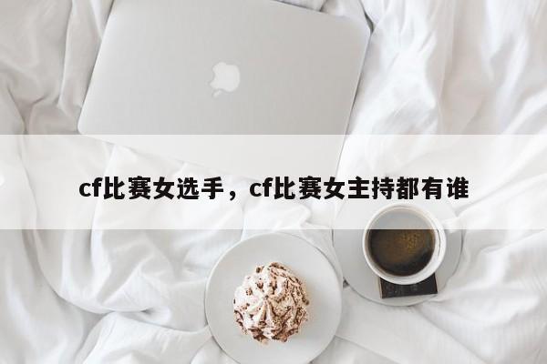 cf比赛女选手，cf比赛女主持都有谁