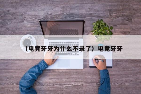 （电竞牙牙为什么不录了）电竞牙牙