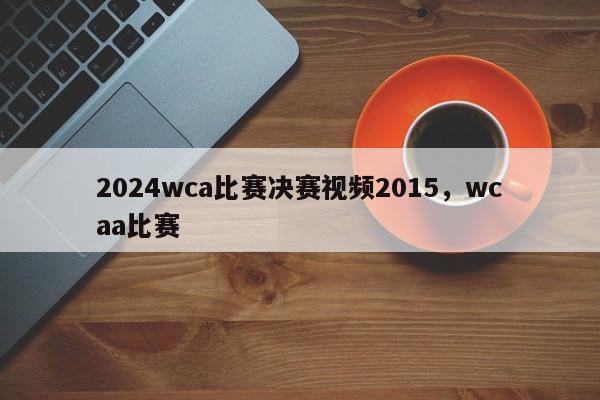 2024wca比赛决赛视频2015,wcaa比赛