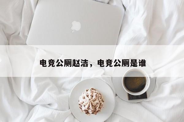 电竞公厕赵洁，电竞公厕是谁