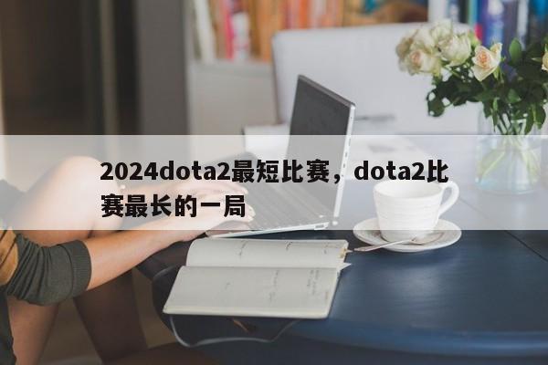 2024dota2最短比赛，dota2比赛最长的一局