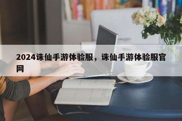 2024诛仙手游体验服，诛仙手游体验服官网