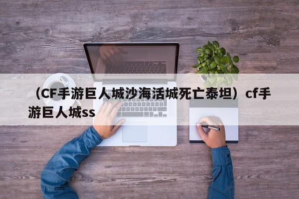 （CF手游巨人城沙海活城死亡泰坦）cf手游巨人城ss