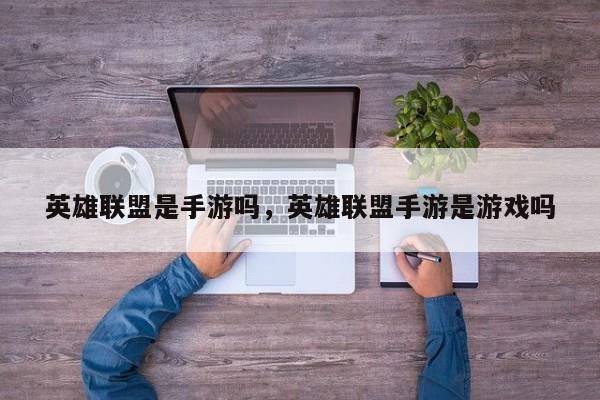 英雄联盟是手游吗，英雄联盟手游是游戏吗