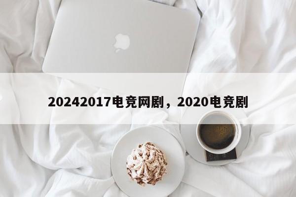 20242017电竞网剧，2020电竞剧