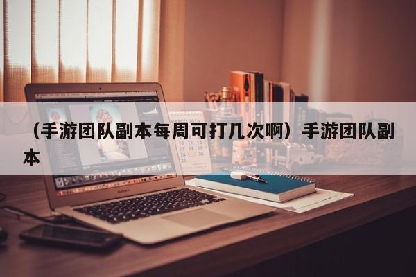 （手游团队副本每周可打几次啊）手游团队副本