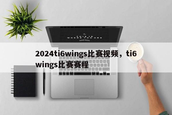 2024ti6wings比赛视频，ti6wings比赛赛程