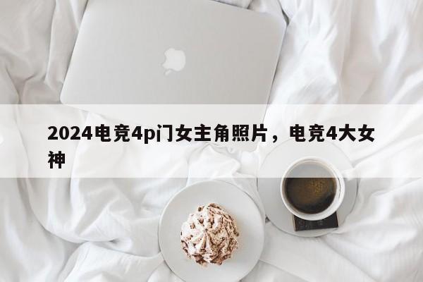 2024电竞4p门女主角照片，电竞4大女神