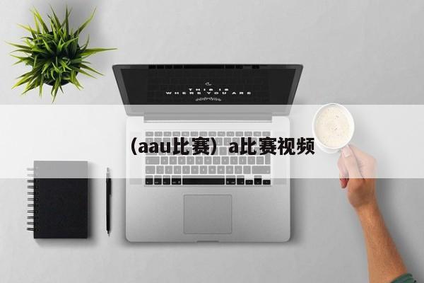 （aau比赛）a比赛视频