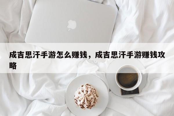 成吉思汗手游怎么赚钱，成吉思汗手游赚钱攻略