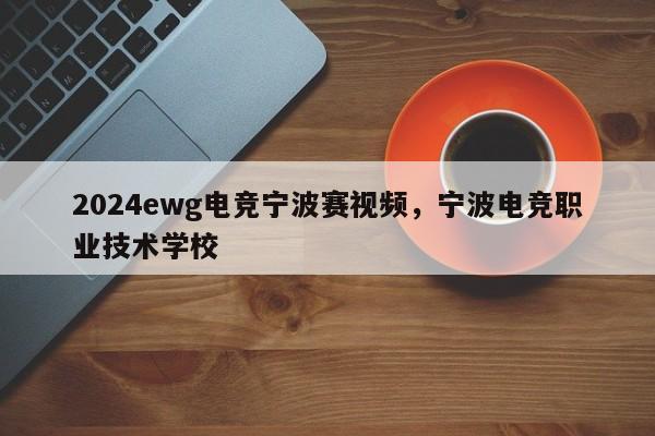 2024ewg电竞宁波赛视频，宁波电竞职业技术学校
