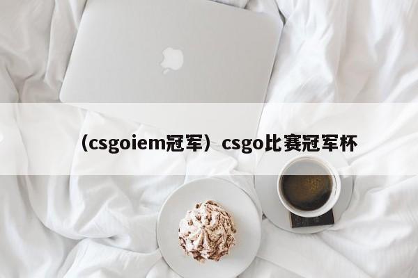 （csgoiem冠军）csgo比赛冠军杯