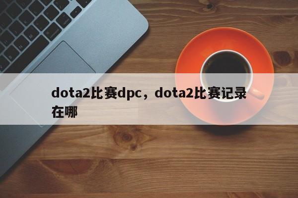 dota2比赛dpc，dota2比赛记录在哪