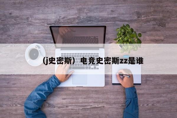 （j史密斯）电竞史密斯zz是谁