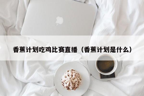 香蕉计划吃鸡比赛直播（香蕉计划是什么）