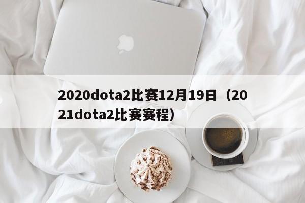 2020dota2比赛12月19日(2021dota2比赛赛程)