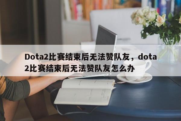 Dota2比赛结束后无法赞队友,dota2比赛结束后无法赞队友怎么办