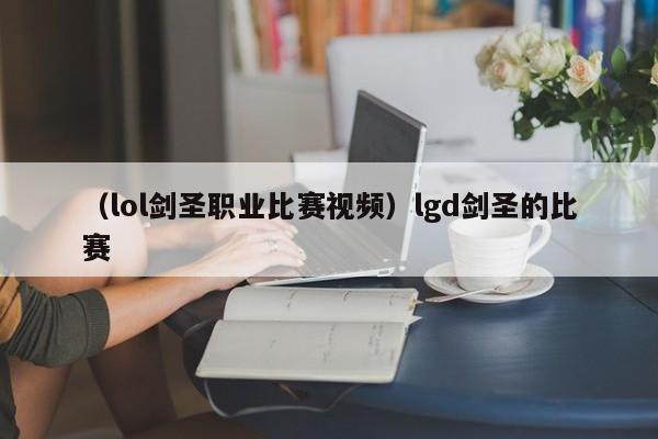 (lol剑圣职业比赛视频)lgd剑圣的比赛