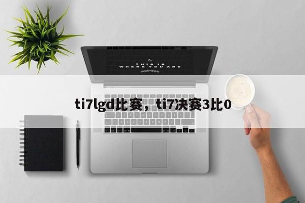 ti7lgd比赛，ti7决赛3比0