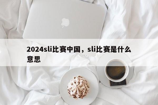2024sli比赛中国，sli比赛是什么意思
