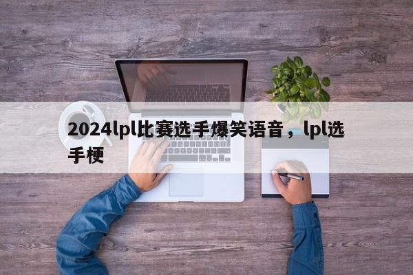 2024lpl比赛选手爆笑语音,lpl选手梗