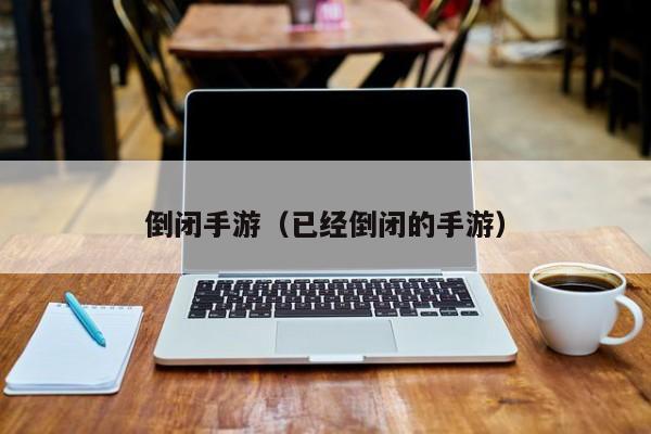 倒闭手游（已经倒闭的手游）