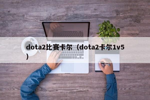 dota2比赛卡尔（dota2卡尔1v5）