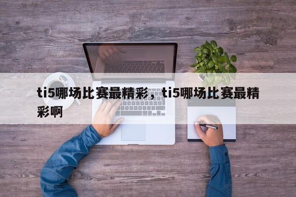 ti5哪场比赛最精彩，ti5哪场比赛最精彩啊