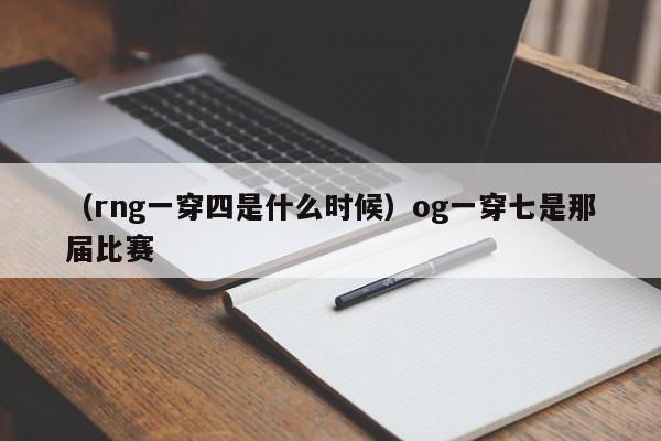 （rng一穿四是什么时候）og一穿七是那届比赛