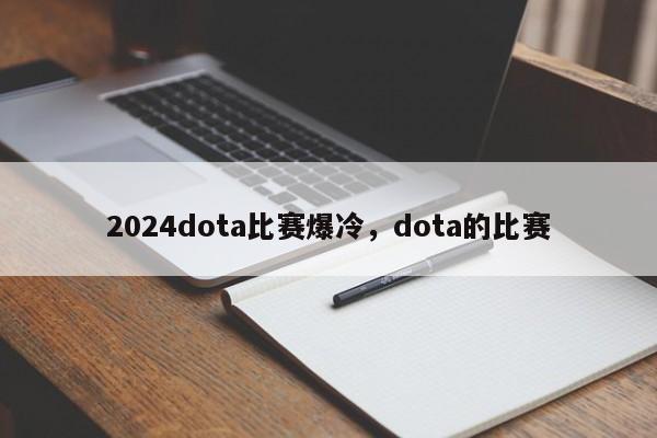 2024dota比赛爆冷，dota的比赛
