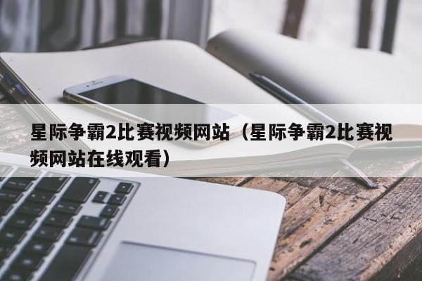 星际争霸2比赛视频网站（星际争霸2比赛视频网站在线观看）