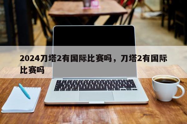 2024刀塔2有国际比赛吗，刀塔2有国际比赛吗