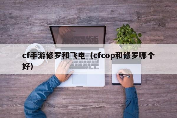 cf手游修罗和飞电(cfcop和修罗哪个好)